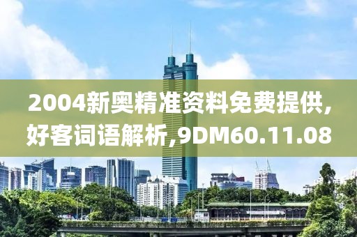 2004新奥精准资料免费提供,好客词语解析,9DM60.11.08