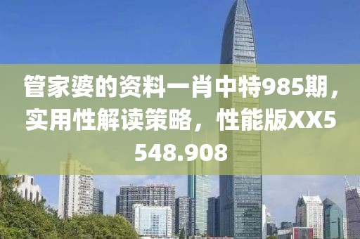 管家婆的资料一肖中特985期，实用性解读策略，性能版XX5548.908