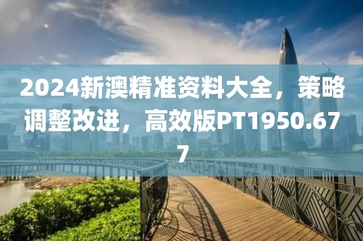 2024新澳精准资料大全，策略调整改进，高效版PT1950.677
