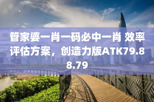 管家婆一肖一码必中一肖 效率评估方案，创造力版ATK79.88.79