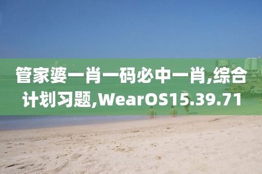 管家婆一肖一码必中一肖,综合计划习题,WearOS15.39.71