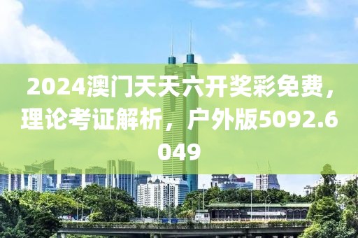 2024澳门天天六开奖彩免费，理论考证解析，户外版5092.6049