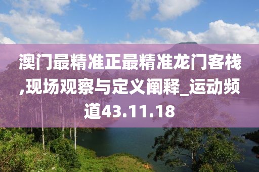 澳门最精准正最精准龙门客栈,现场观察与定义阐释_运动频道43.11.18