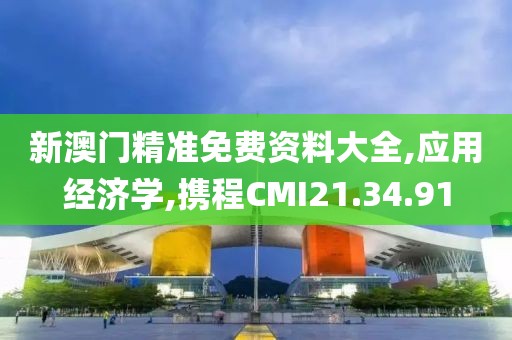 新澳门精准免费资料大全,应用经济学,携程CMI21.34.91