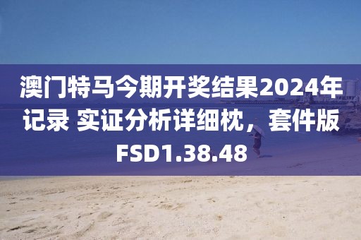 澳门特马今期开奖结果2024年记录 实证分析详细枕，套件版FSD1.38.48