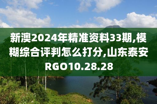新澳2024年精准资料33期,模糊综合评判怎么打分,山东泰安RGO10.28.28