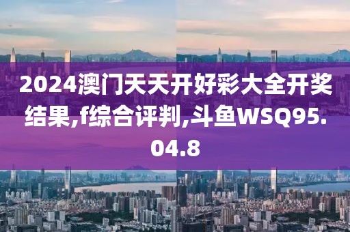 2024澳门天天开好彩大全开奖结果,f综合评判,斗鱼WSQ95.04.8