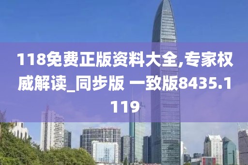118免费正版资料大全,专家权威解读_同步版 一致版8435.1119