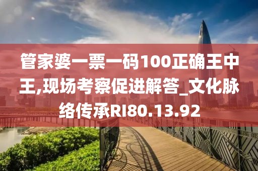 管家婆一票一码100正确王中王,现场考察促进解答_文化脉络传承RI80.13.92