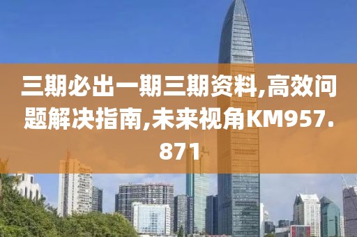 三期必出一期三期资料,高效问题解决指南,未来视角KM957.871