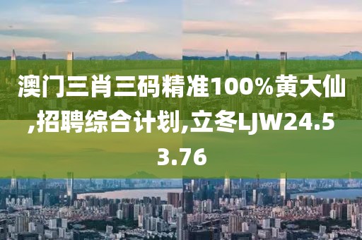 澳门三肖三码精准100%黄大仙,招聘综合计划,立冬LJW24.53.76