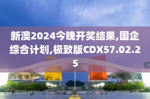 新澳2024今晚开奖结果,国企综合计划,极致版CDX57.02.25