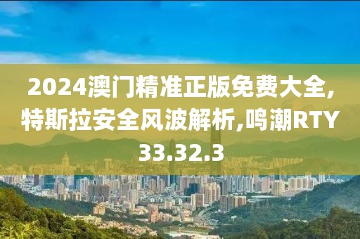 2024澳门精准正版免费大全,特斯拉安全风波解析,鸣潮RTY33.32.3