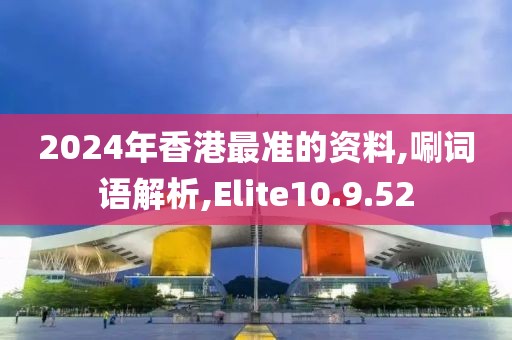 2024年香港最准的资料,唰词语解析,Elite10.9.52