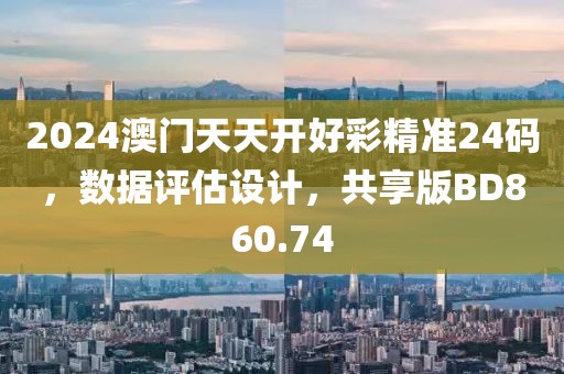2024澳门天天开好彩精准24码，数据评估设计，共享版BD860.74