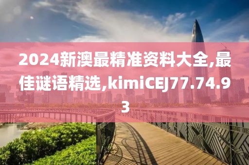 2024新澳最精准资料大全,最佳谜语精选,kimiCEJ77.74.93