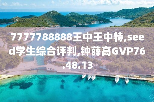 7777788888王中王中特,seed学生综合评判,钟薛高GVP76.48.13