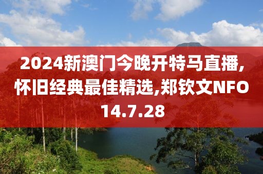2024新澳门今晚开特马直播,怀旧经典最佳精选,郑钦文NFO14.7.28