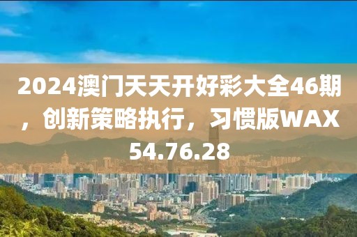 2024澳门天天开好彩大全46期，创新策略执行，习惯版WAX54.76.28