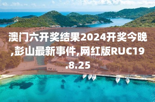澳门六开奖结果2024开奖今晚,彭山最新事件,网红版RUC19.8.25
