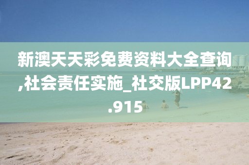新澳天天彩免费资料大全查询,社会责任实施_社交版LPP42.915