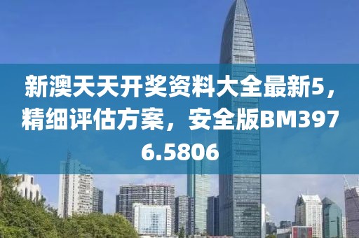 新澳天天开奖资料大全最新5，精细评估方案，安全版BM3976.5806