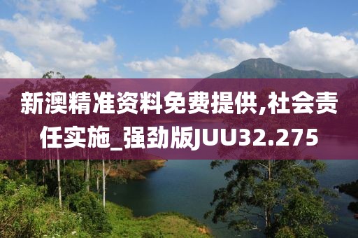 新澳精准资料免费提供,社会责任实施_强劲版JUU32.275