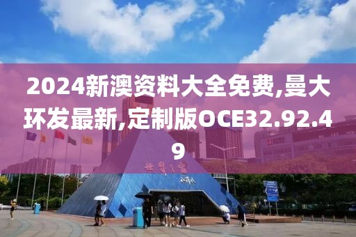 2024新澳资料大全免费,曼大环发最新,定制版OCE32.92.49