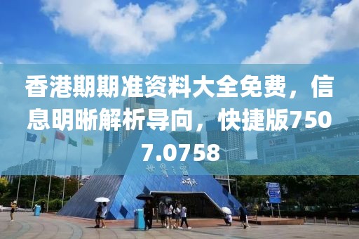 香港期期准资料大全免费，信息明晰解析导向，快捷版7507.0758