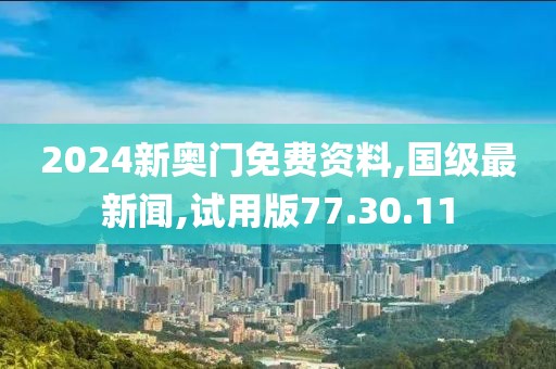 2024新奥门免费资料,国级最新闻,试用版77.30.11