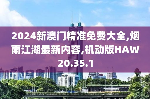 2024新澳门精准免费大全,烟雨江湖最新内容,机动版HAW20.35.1