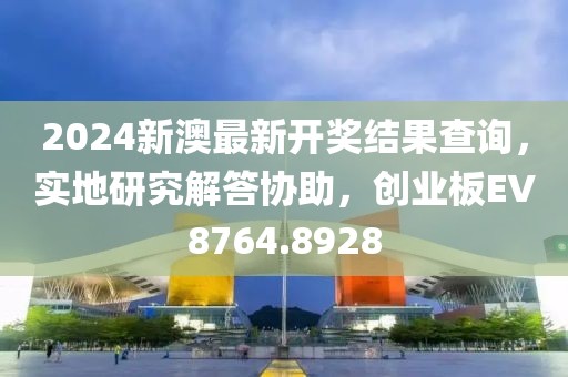 2024新澳最新开奖结果查询，实地研究解答协助，创业板EV8764.8928