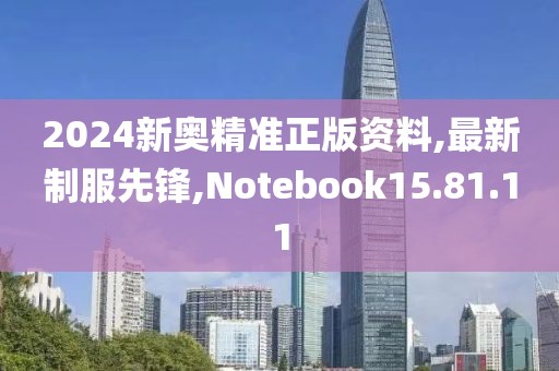 2024新奥精准正版资料,最新制服先锋,Notebook15.81.11