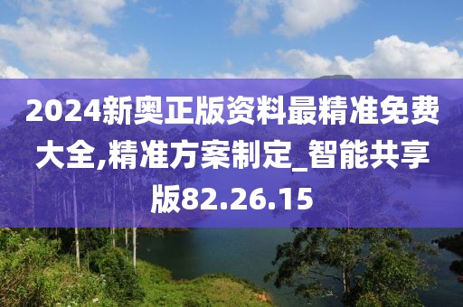 2024新奥正版资料最精准免费大全,精准方案制定_智能共享版82.26.15