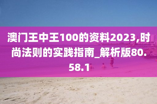 澳门王中王100的资料2023,时尚法则的实践指南_解析版80.58.1