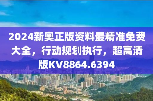 2024新奥正版资料最精准免费大全，行动规划执行，超高清版KV8864.6394