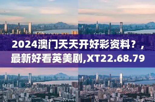 2024澳门天天开好彩资料？,最新好看英美剧,XT22.68.79