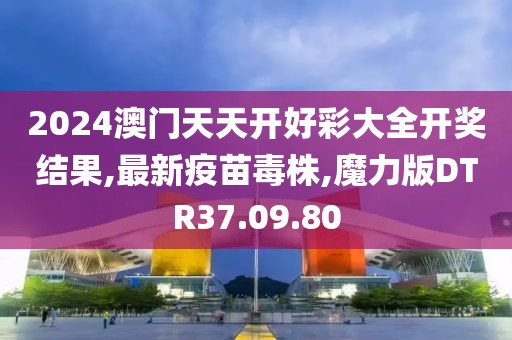 2024澳门天天开好彩大全开奖结果,最新疫苗毒株,魔力版DTR37.09.80