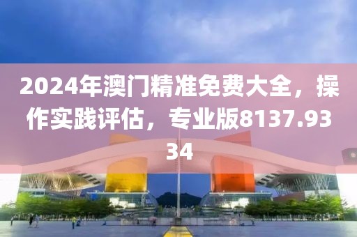 2024年澳门精准免费大全，操作实践评估，专业版8137.9334