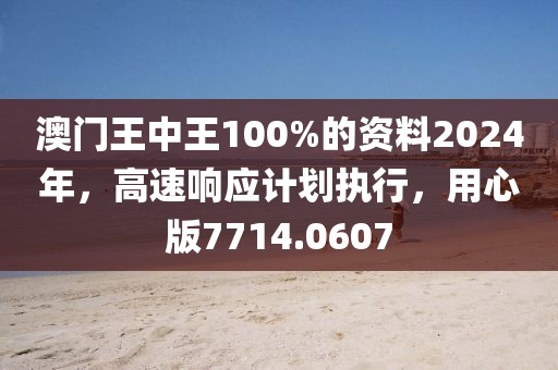 澳门王中王100%的资料2024年，高速响应计划执行，用心版7714.0607
