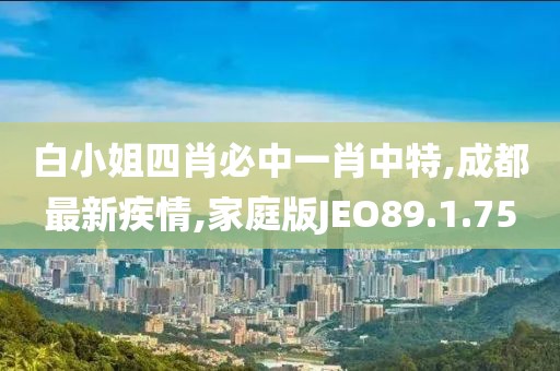 白小姐四肖必中一肖中特,成都最新疾情,家庭版JEO89.1.75