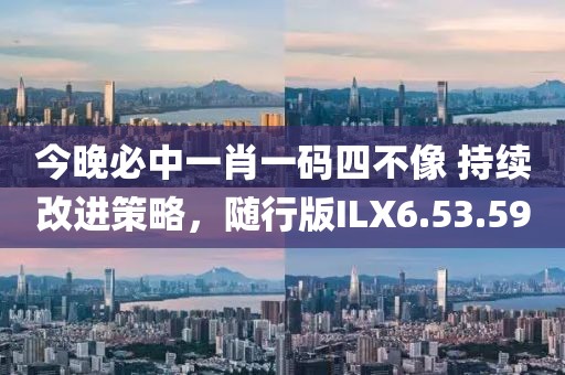 今晚必中一肖一码四不像 持续改进策略，随行版ILX6.53.59