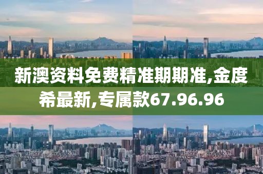 新澳资料免费精准期期准,金度希最新,专属款67.96.96