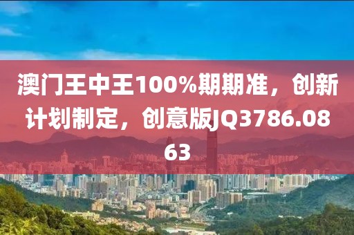 澳门王中王100%期期准，创新计划制定，创意版JQ3786.0863