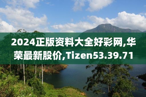 2024正版资料大全好彩网,华荣最新股价,Tizen53.39.71