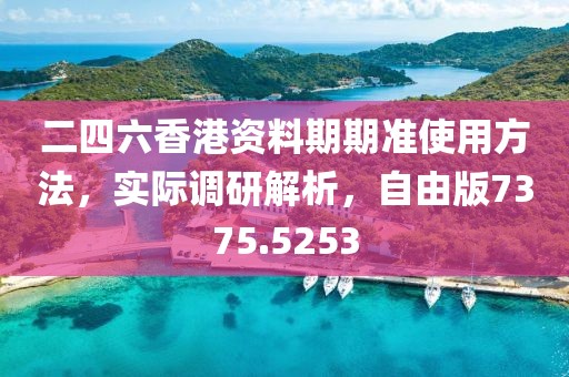二四六香港资料期期准使用方法，实际调研解析，自由版7375.5253
