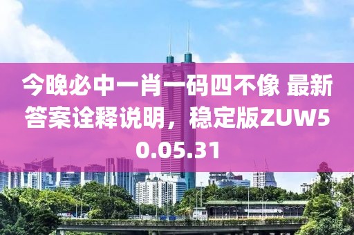 今晚必中一肖一码四不像 最新答案诠释说明，稳定版ZUW50.05.31