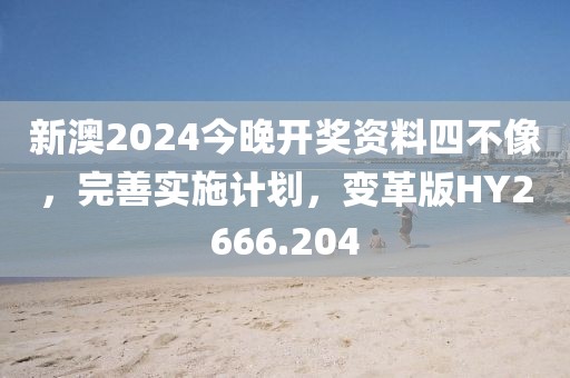 新澳2024今晚开奖资料四不像，完善实施计划，变革版HY2666.204