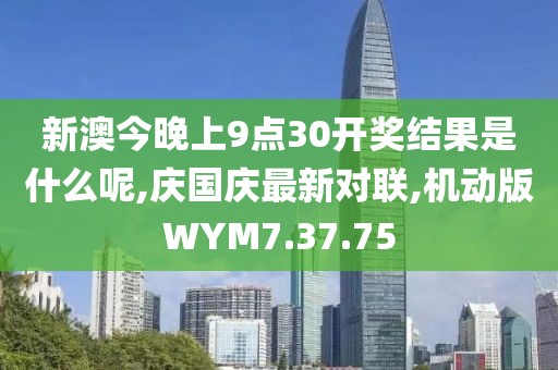 新澳今晚上9点30开奖结果是什么呢,庆国庆最新对联,机动版WYM7.37.75
