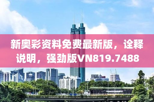 新奥彩资料免费最新版，诠释说明，强劲版VN819.7488